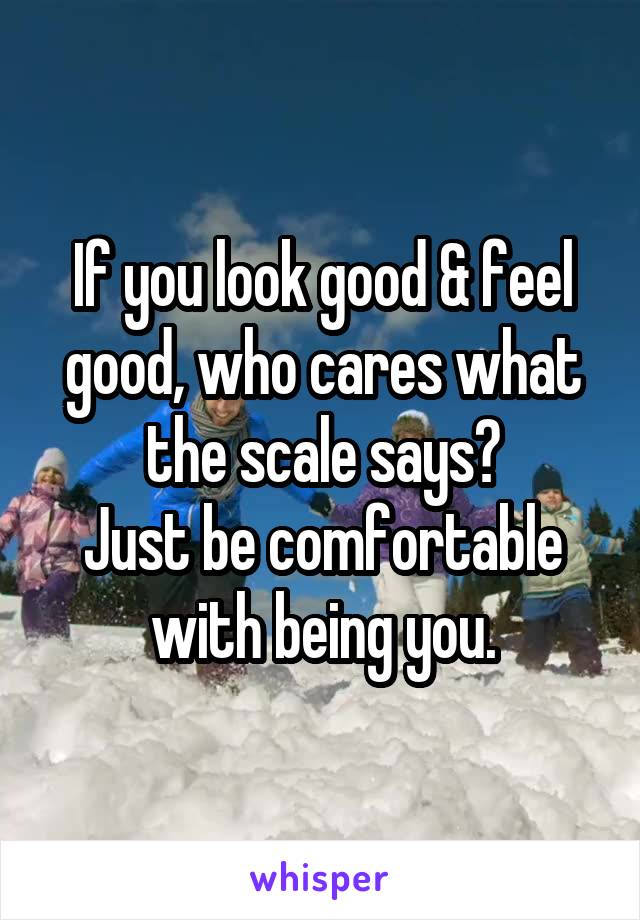 If you look good & feel good, who cares what the scale says?
Just be comfortable with being you.