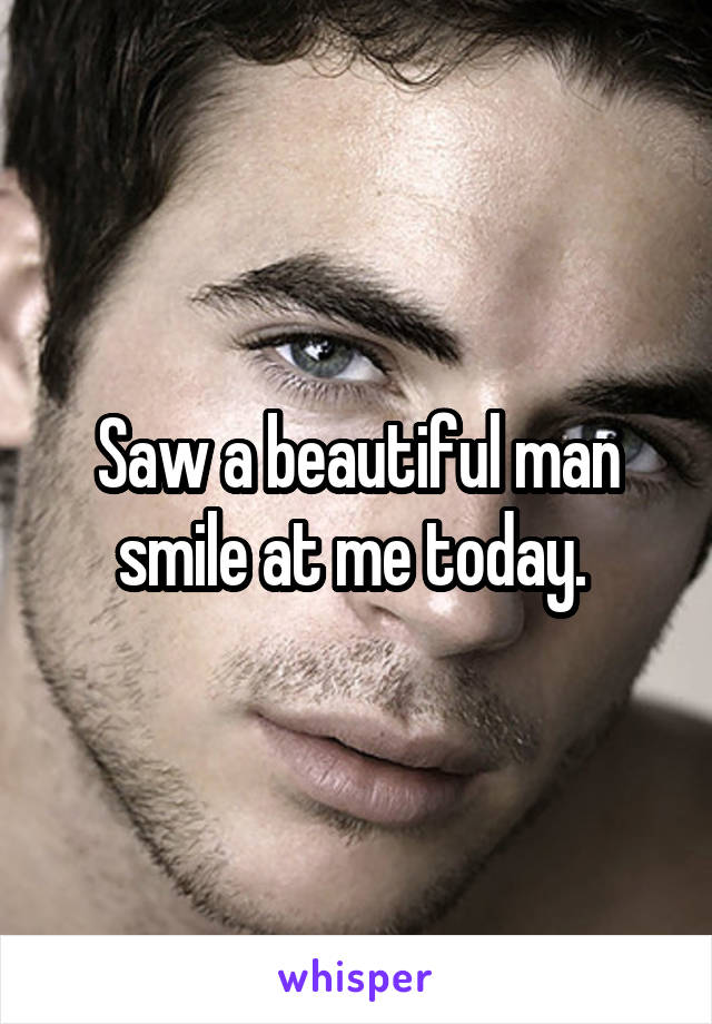 Saw a beautiful man smile at me today. 