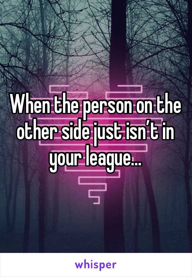 When the person on the other side just isn’t in your league...