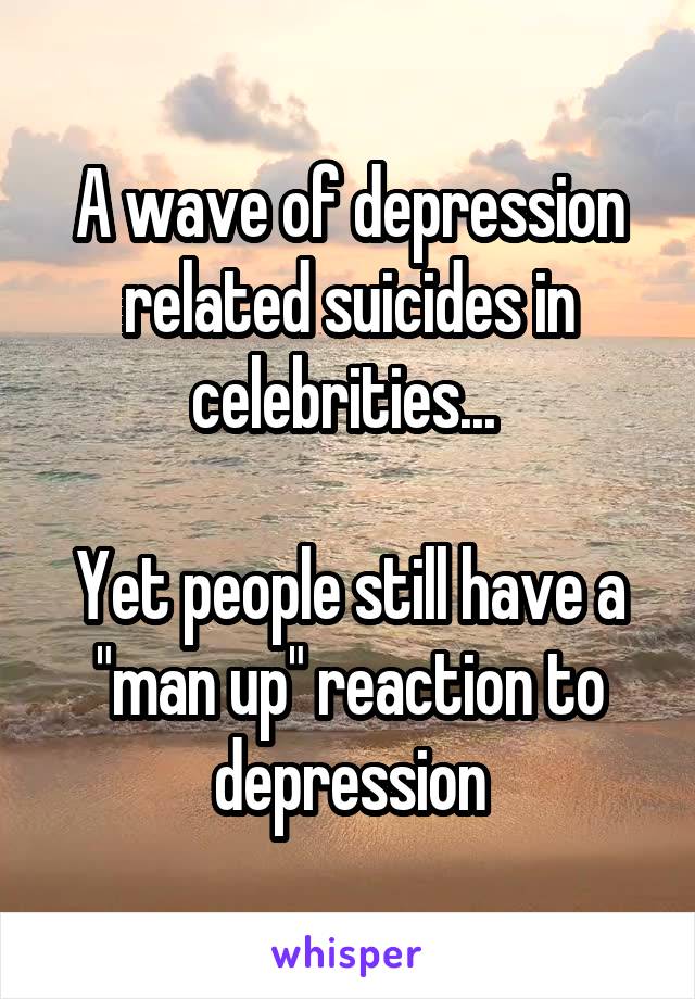 A wave of depression related suicides in celebrities... 

Yet people still have a "man up" reaction to depression