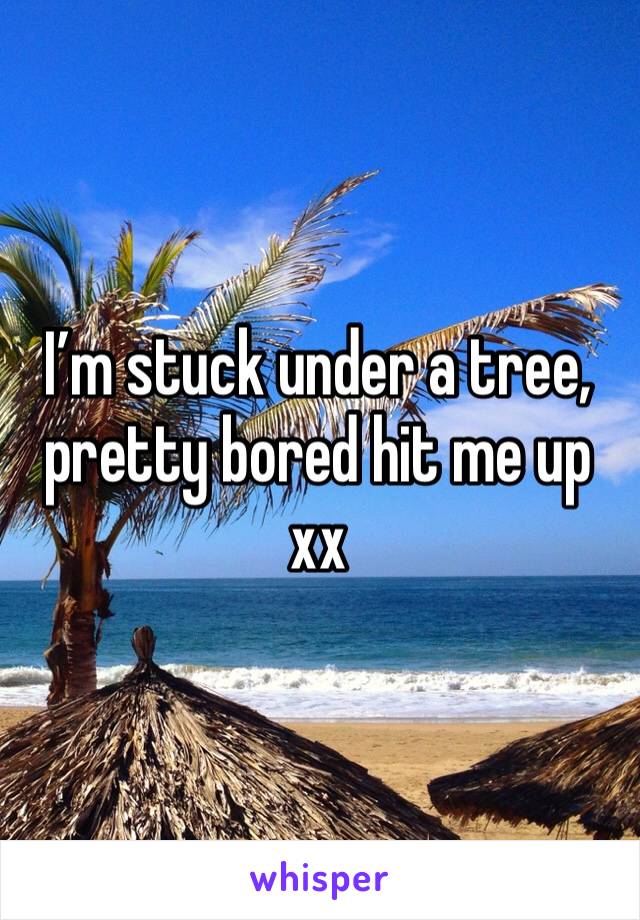 I’m stuck under a tree, pretty bored hit me up xx