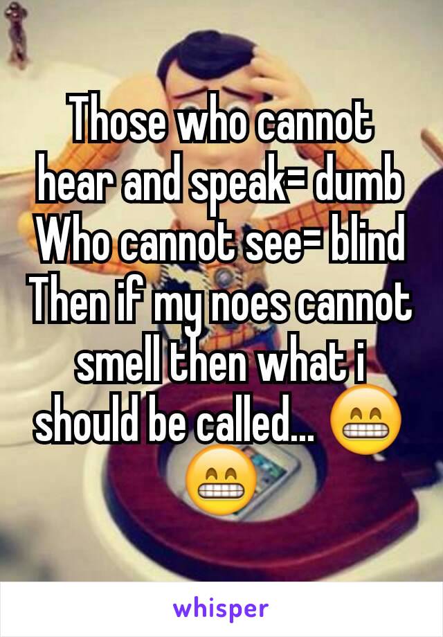 Those who cannot hear and speak= dumb
Who cannot see= blind
Then if my noes cannot smell then what i should be called... 😁😁