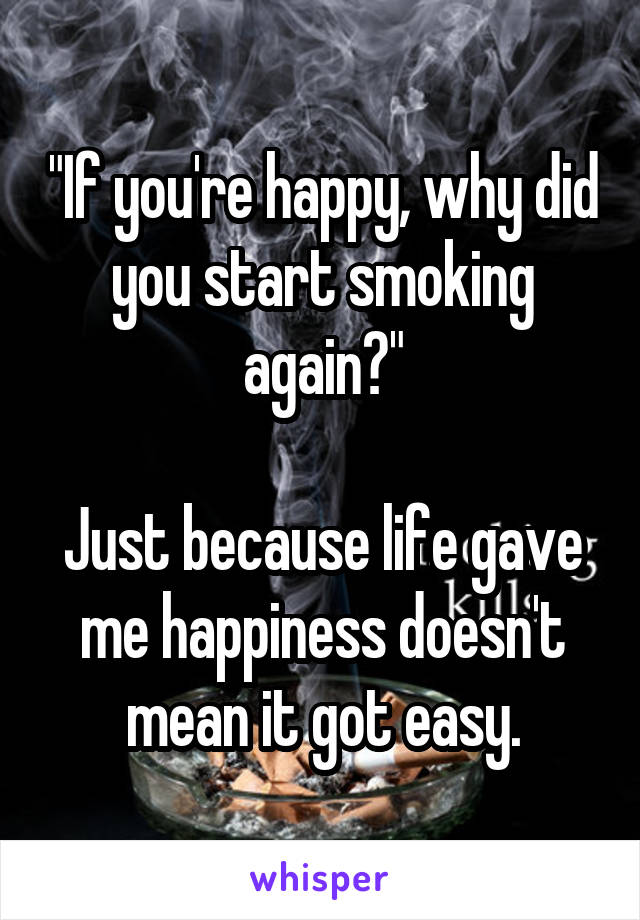 "If you're happy, why did you start smoking again?"

Just because life gave me happiness doesn't mean it got easy.