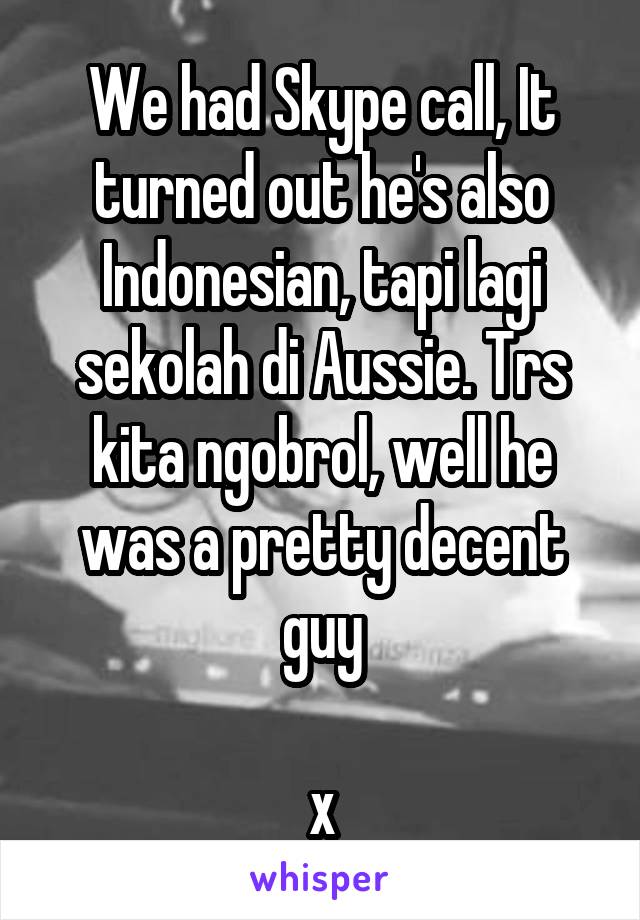 We had Skype call, It turned out he's also Indonesian, tapi lagi sekolah di Aussie. Trs kita ngobrol, well he was a pretty decent guy

x