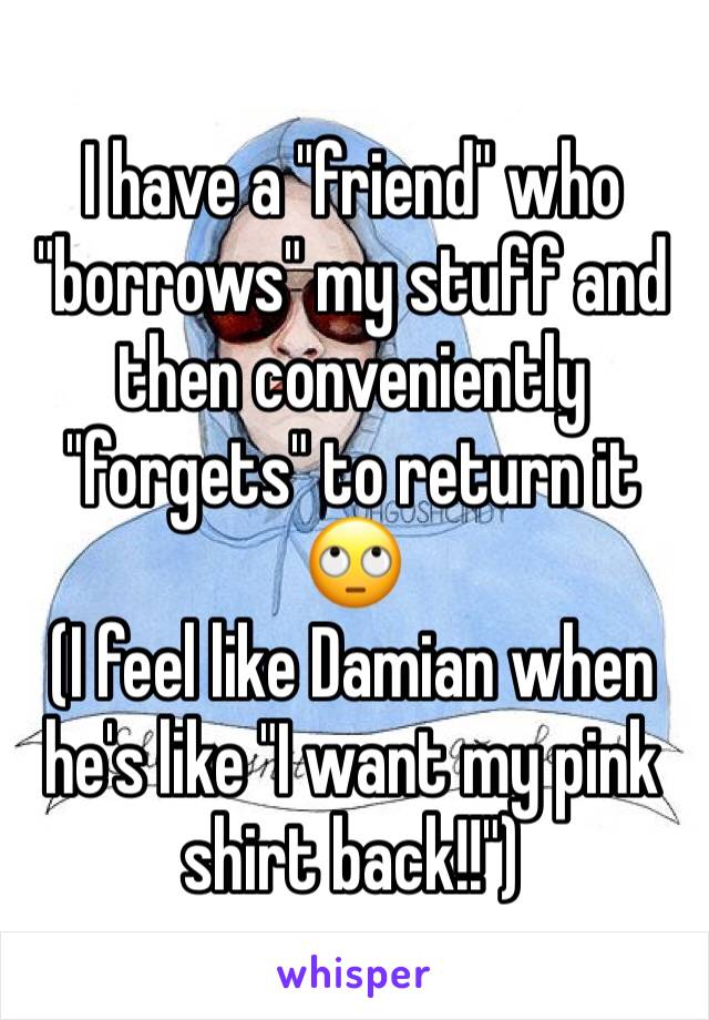 I have a "friend" who "borrows" my stuff and then conveniently "forgets" to return it 🙄
(I feel like Damian when he's like "I want my pink shirt back!!")