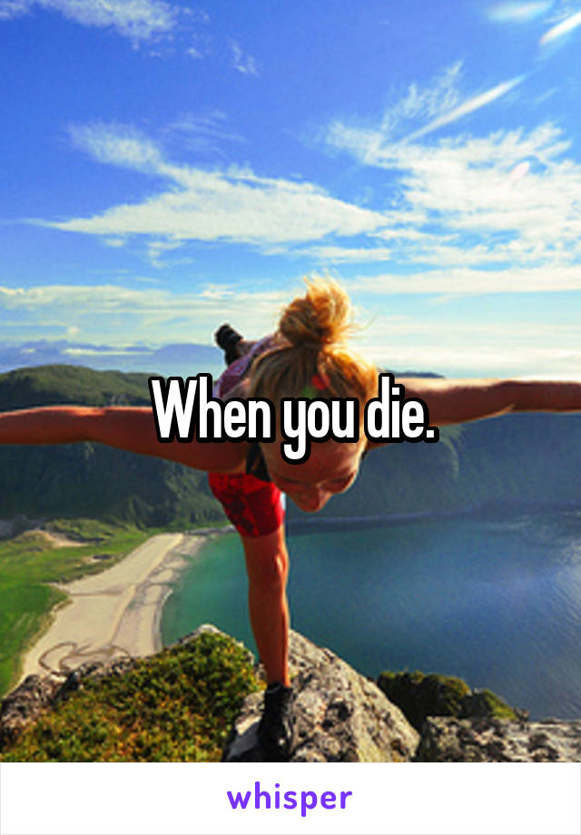 When you die.