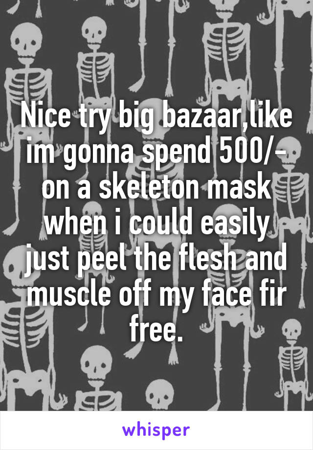Nice try big bazaar,like im gonna spend 500/- on a skeleton mask when i could easily just peel the flesh and muscle off my face fir free.