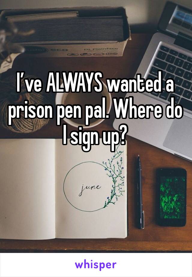 I’ve ALWAYS wanted a prison pen pal. Where do I sign up?