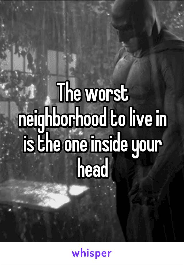 The worst neighborhood to live in is the one inside your head