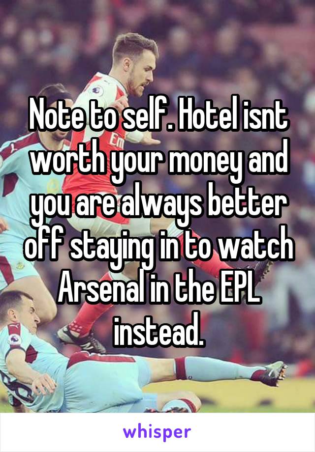 Note to self. Hotel isnt worth your money and you are always better off staying in to watch Arsenal in the EPL instead.