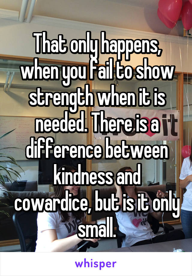 That only happens, when you fail to show strength when it is needed. There is a difference between kindness and cowardice, but is it only small.