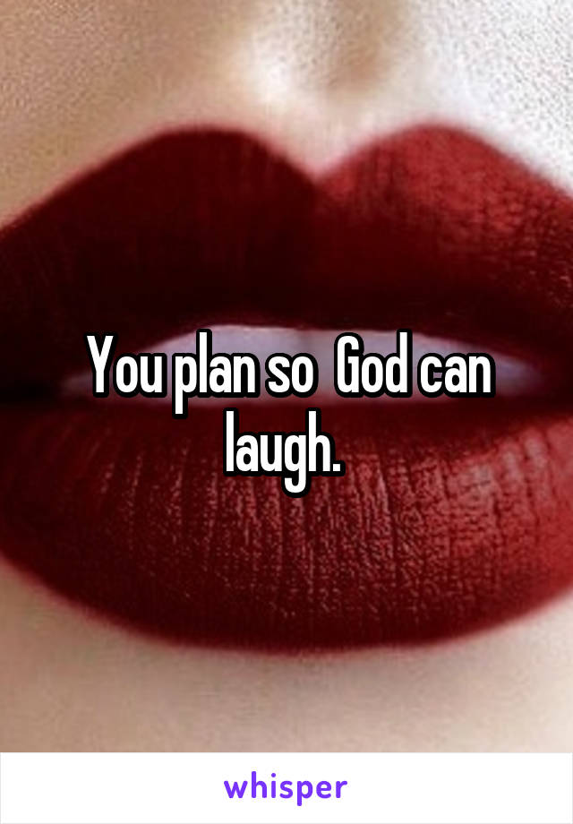 You plan so  God can laugh. 