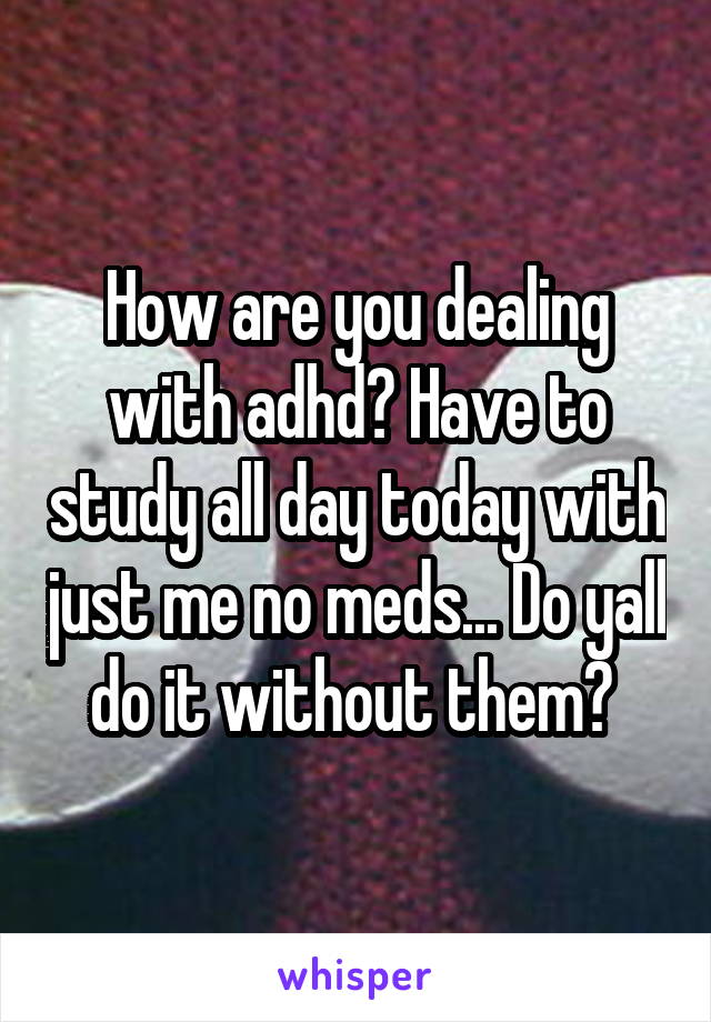 How are you dealing with adhd? Have to study all day today with just me no meds... Do yall do it without them? 