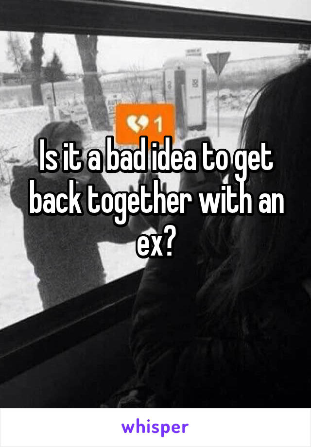 Is it a bad idea to get back together with an ex?

