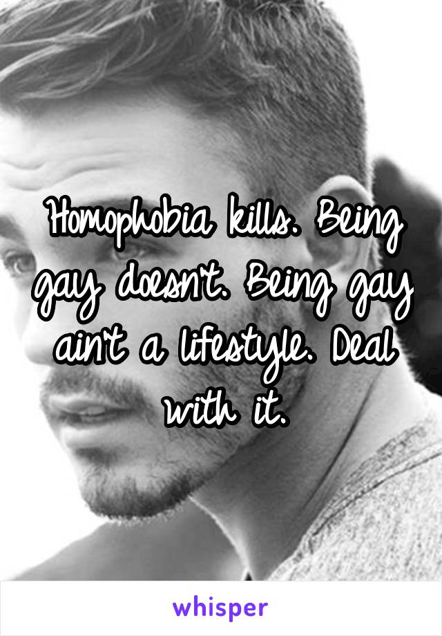 Homophobia kills. Being gay doesn't. Being gay ain't a lifestyle. Deal with it.