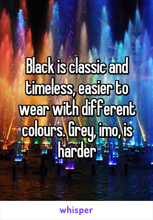 Black is classic and timeless, easier to wear with different colours. Grey, imo, is harder