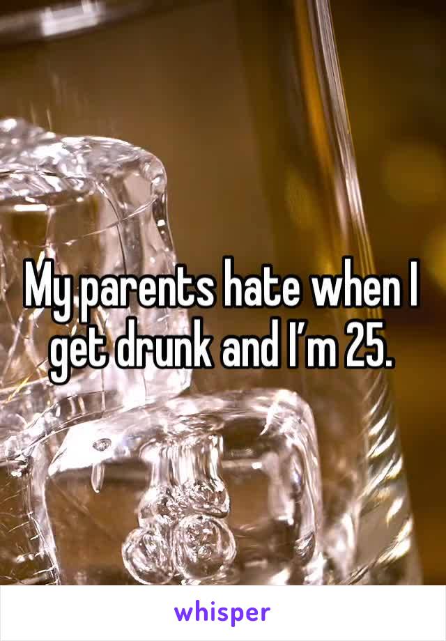 My parents hate when I get drunk and I’m 25. 