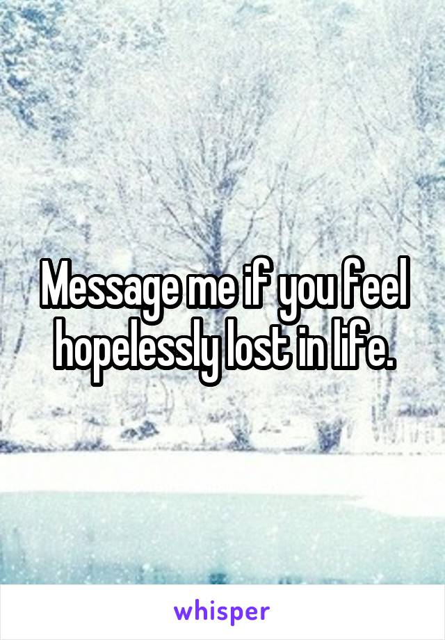 Message me if you feel hopelessly lost in life.