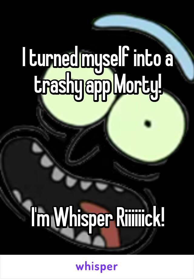 I turned myself into a trashy app Morty!




I'm Whisper Riiiiiick!
