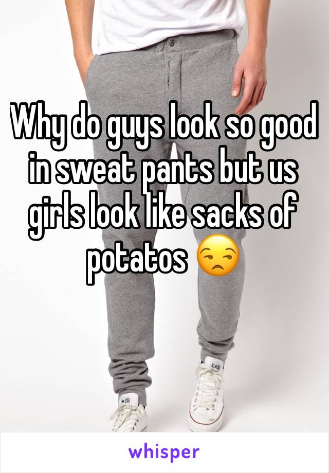 Why do guys look so good in sweat pants but us girls look like sacks of potatos 😒