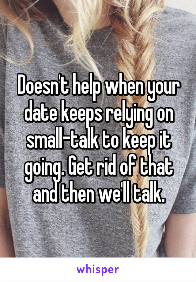 Doesn't help when your date keeps relying on small-talk to keep it going. Get rid of that and then we'll talk.