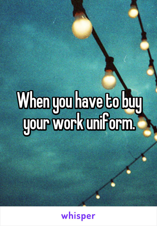 When you have to buy your work uniform.