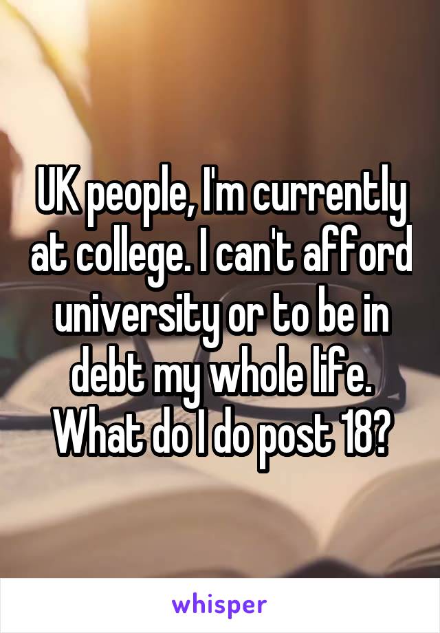 UK people, I'm currently at college. I can't afford university or to be in debt my whole life. What do I do post 18?