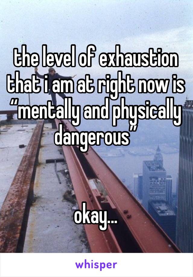 the level of exhaustion that i am at right now is “mentally and physically dangerous”


okay...
