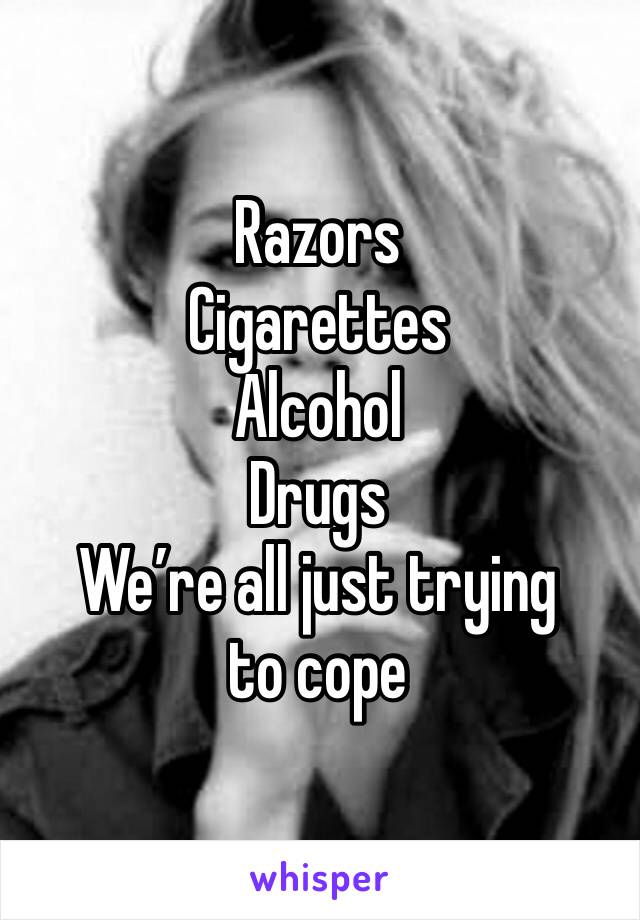 Razors
Cigarettes 
Alcohol 
Drugs
We’re all just trying to cope