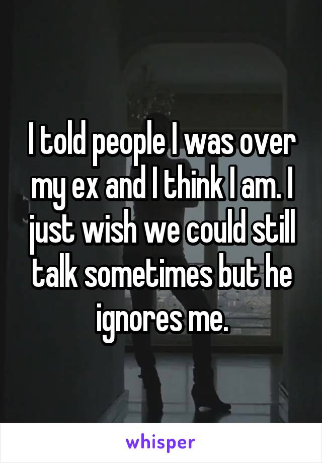 I told people I was over my ex and I think I am. I just wish we could still talk sometimes but he ignores me.