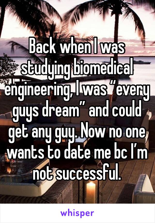 Back when I was studying biomedical engineering, I was “every guys dream” and could get any guy. Now no one wants to date me bc I’m not successful. 