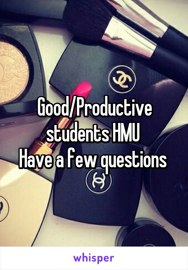 Good/Productive students HMU 
Have a few questions 