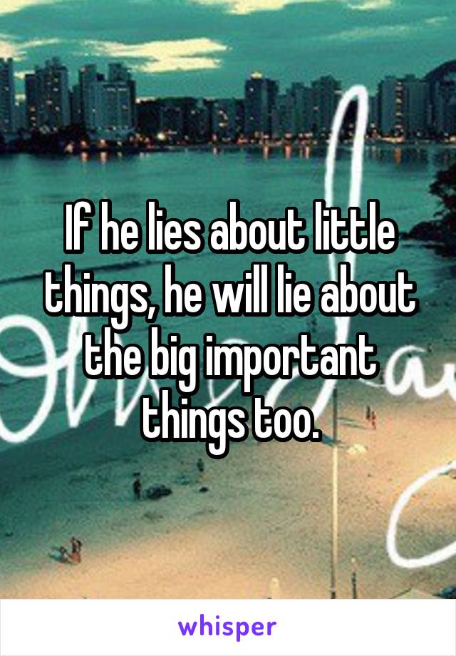If he lies about little things, he will lie about the big important things too.