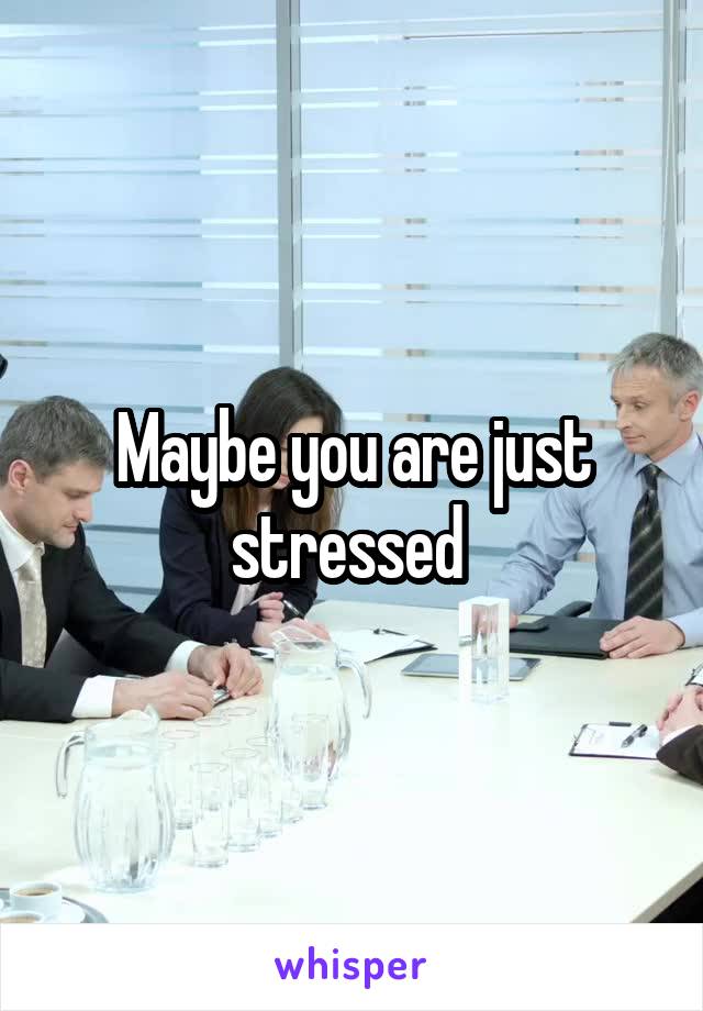 Maybe you are just stressed 