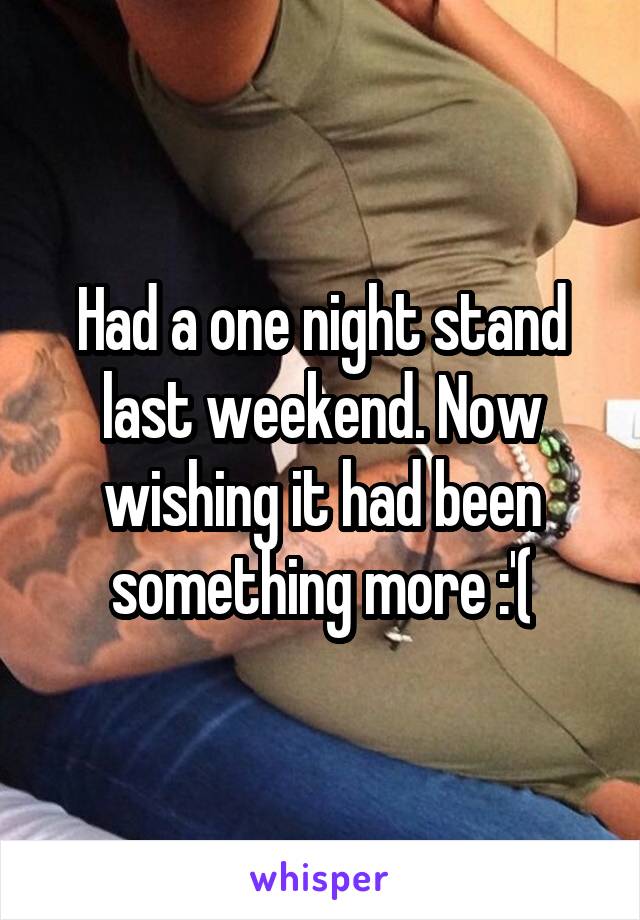 Had a one night stand last weekend. Now wishing it had been something more :'(