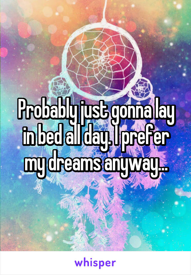 Probably just gonna lay in bed all day. I prefer my dreams anyway...