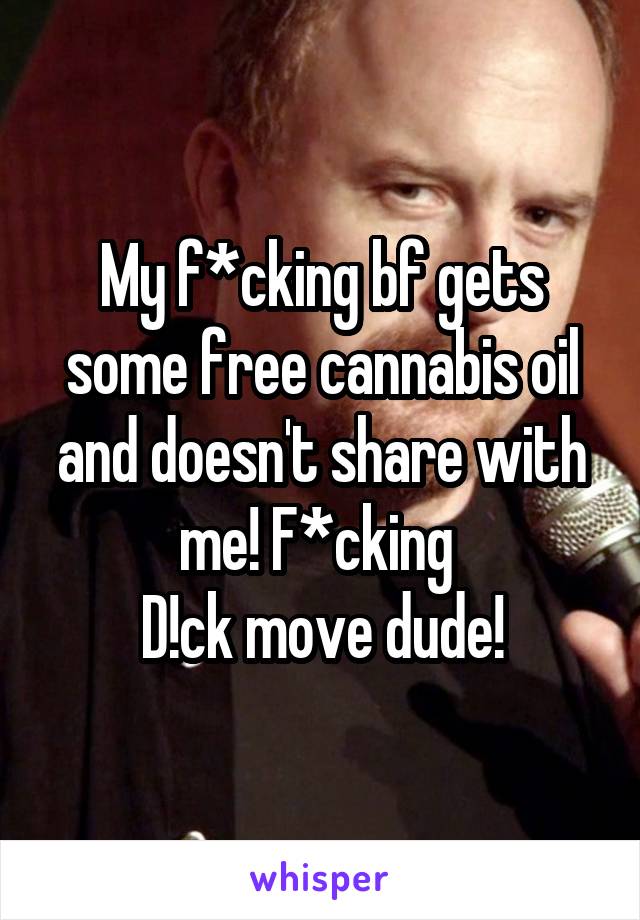 My f*cking bf gets some free cannabis oil and doesn't share with me! F*cking 
D!ck move dude!