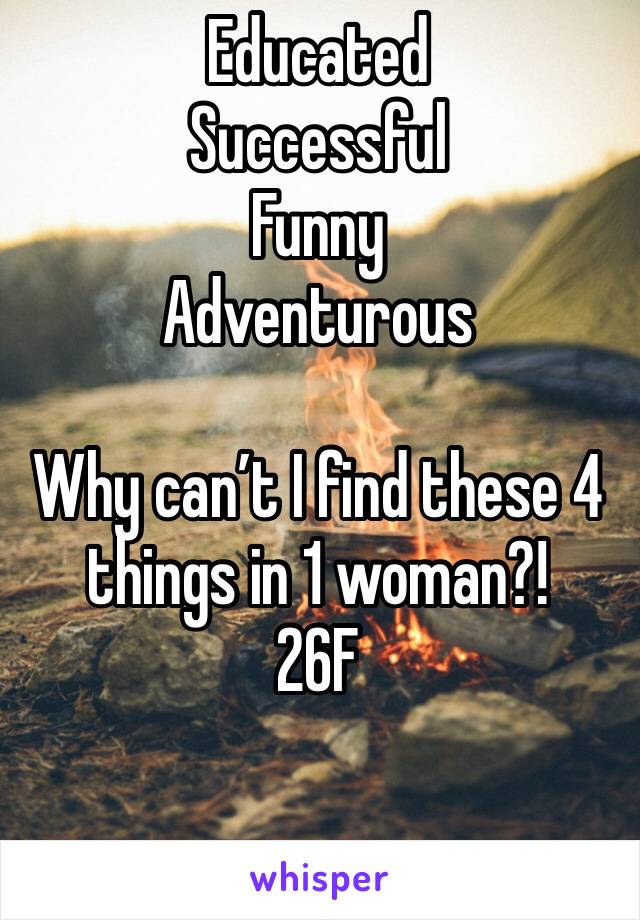 Educated 
Successful 
Funny
Adventurous 

Why can’t I find these 4 things in 1 woman?!
26F