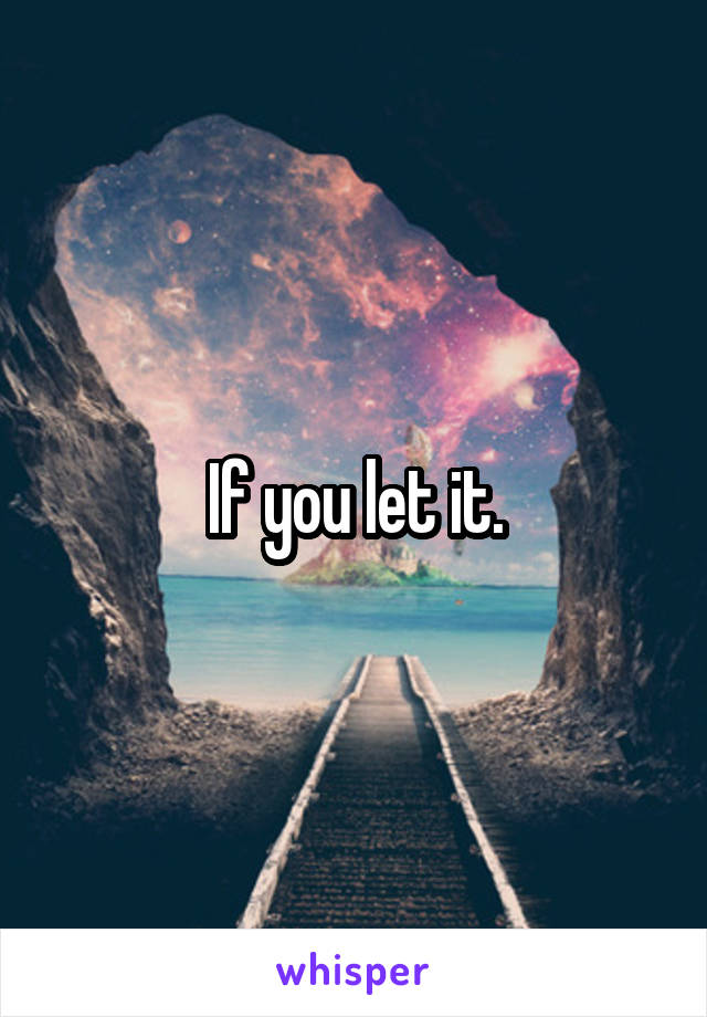 If you let it.