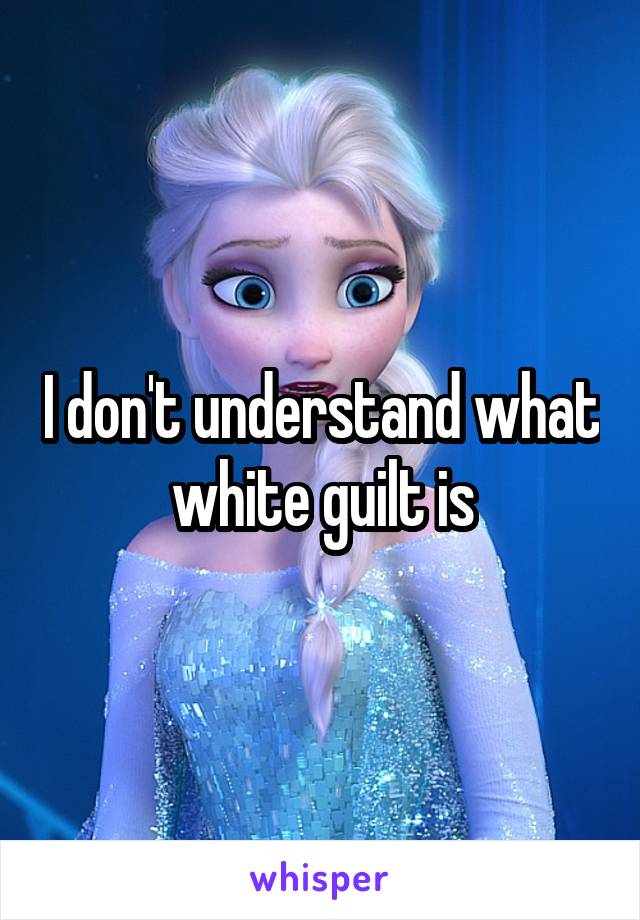 I don't understand what white guilt is