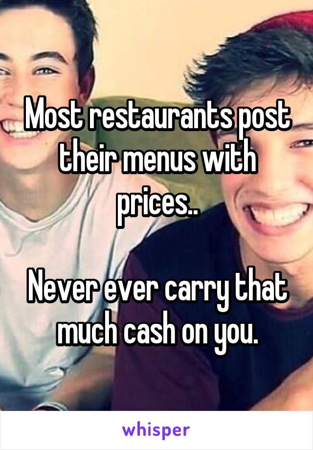 Most restaurants post their menus with prices..

Never ever carry that much cash on you.