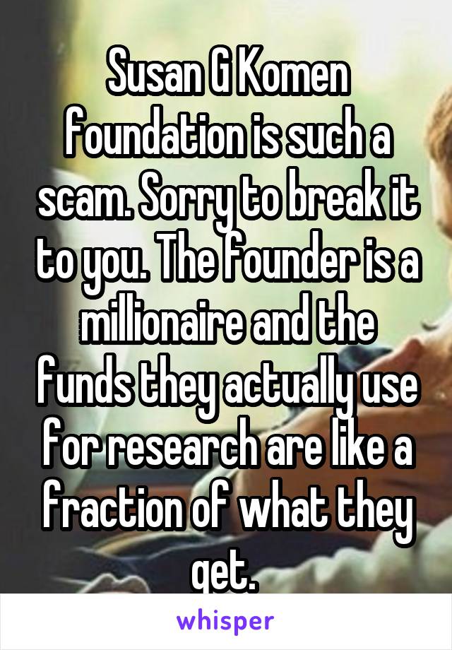 Susan G Komen foundation is such a scam. Sorry to break it to you. The founder is a millionaire and the funds they actually use for research are like a fraction of what they get. 