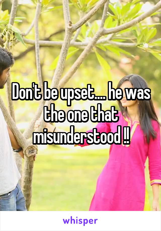 Don't be upset.... he was the one that misunderstood !!