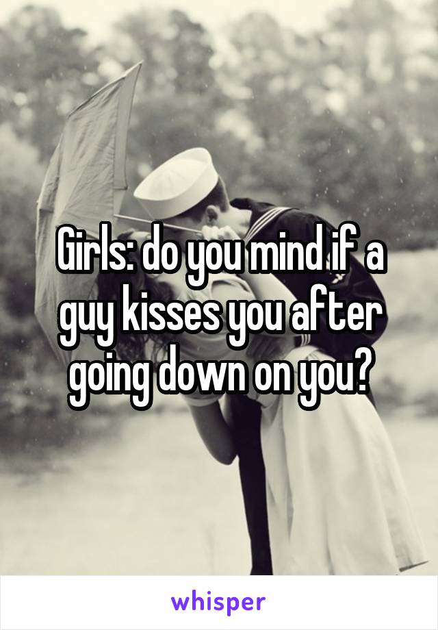 Girls: do you mind if a guy kisses you after going down on you?