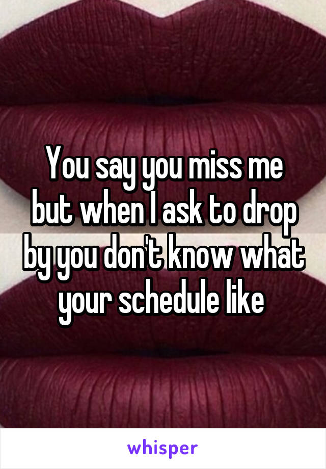 You say you miss me but when I ask to drop by you don't know what your schedule like 