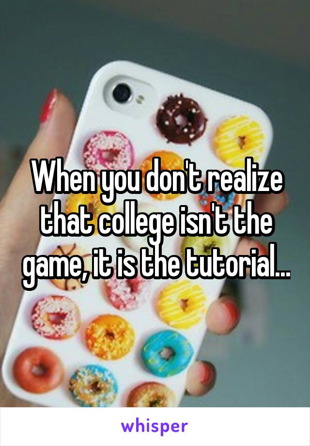 When you don't realize that college isn't the game, it is the tutorial...