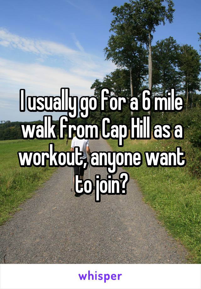 I usually go for a 6 mile walk from Cap Hill as a workout, anyone want to join?