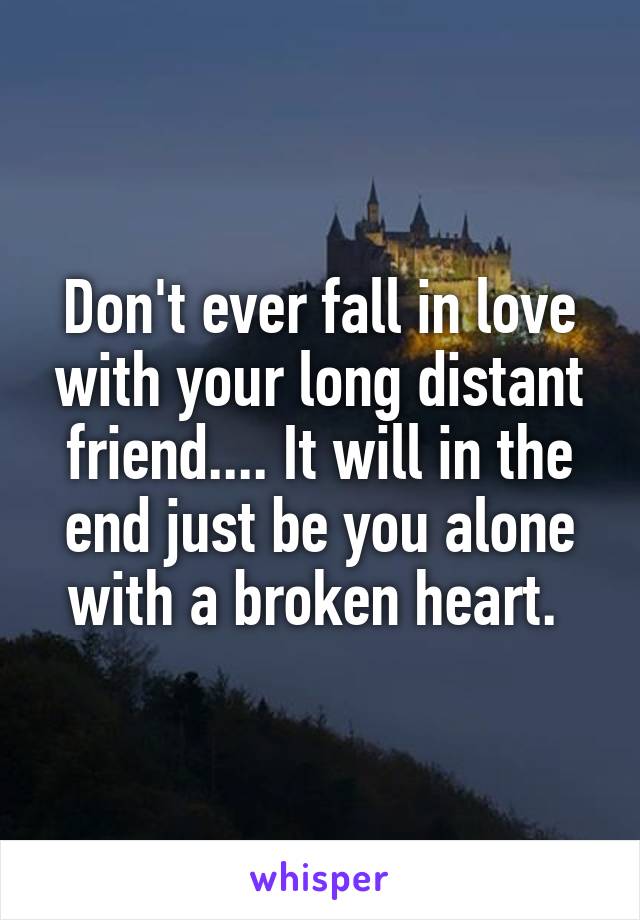 Don't ever fall in love with your long distant friend.... It will in the end just be you alone with a broken heart. 