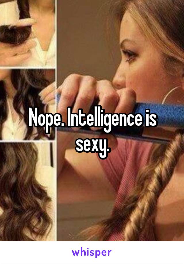 Nope. Intelligence is sexy.