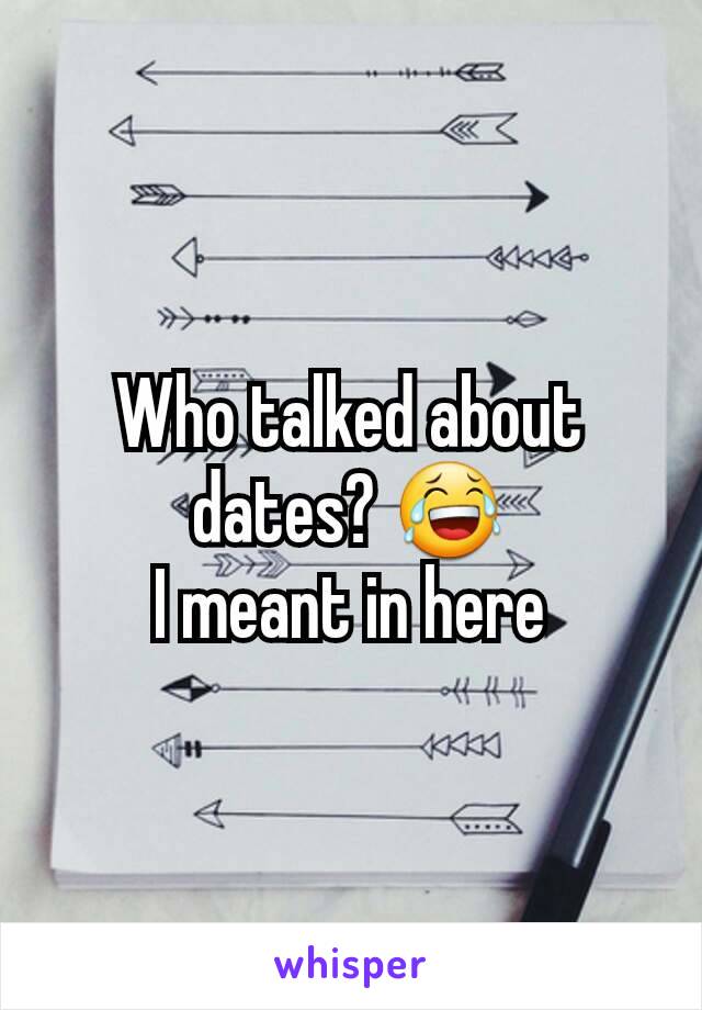 Who talked about dates? 😂
I meant in here